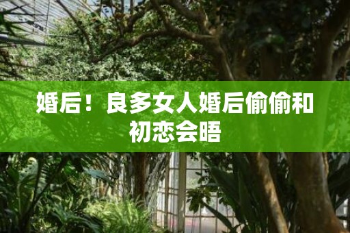 婚后！良多女人婚后偷偷和初恋会晤
