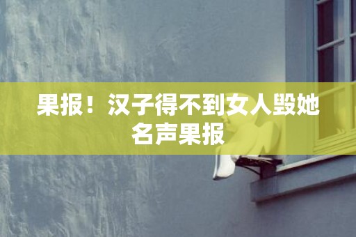 果报！汉子得不到女人毁她名声果报