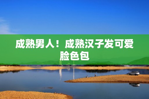 成熟男人！成熟汉子发可爱脸色包