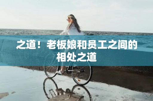 之道！老板娘和员工之间的相处之道