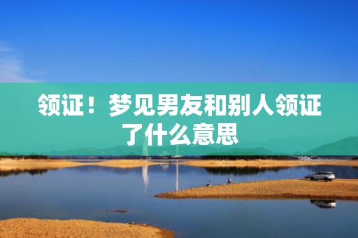 领证！梦见男友和别人领证了什么意思