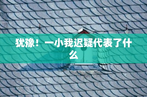 犹豫！一小我迟疑代表了什么