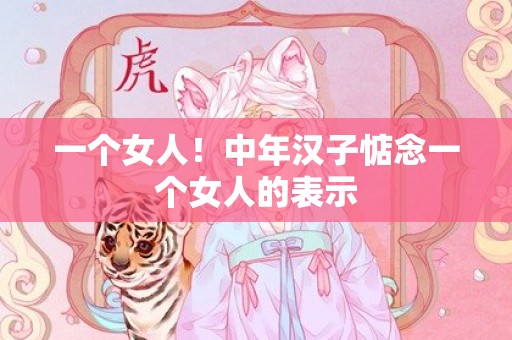 一个女人！中年汉子惦念一个女人的表示