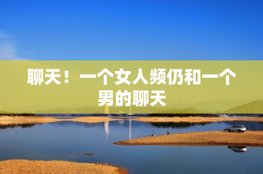 聊天！一个女人频仍和一个男的聊天