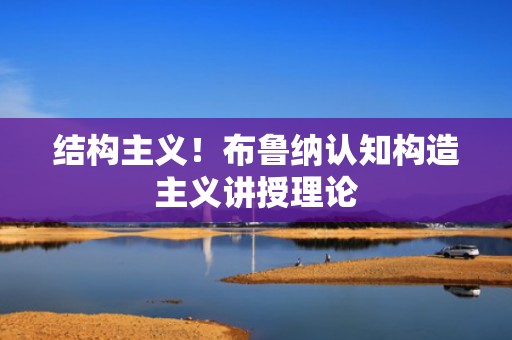 结构主义！布鲁纳认知构造主义讲授理论