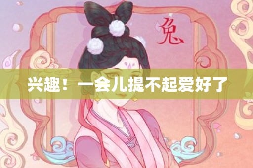 兴趣！一会儿提不起爱好了