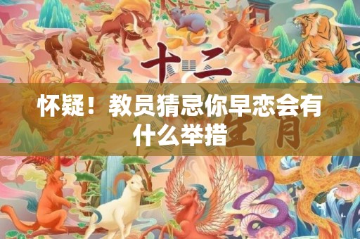 怀疑！教员猜忌你早恋会有什么举措