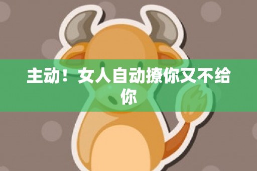 主动！女人自动撩你又不给你