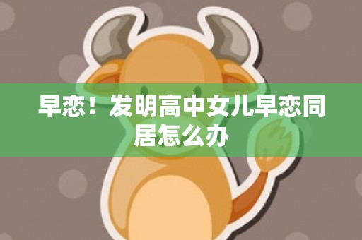 早恋！发明高中女儿早恋同居怎么办