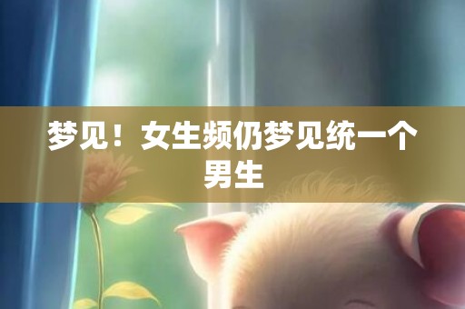 梦见！女生频仍梦见统一个男生