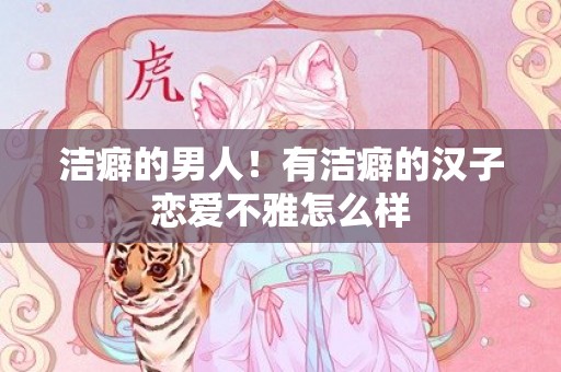 洁癖的男人！有洁癖的汉子恋爱不雅怎么样