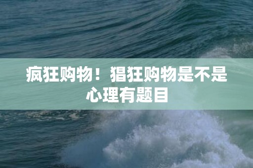 疯狂购物！猖狂购物是不是心理有题目