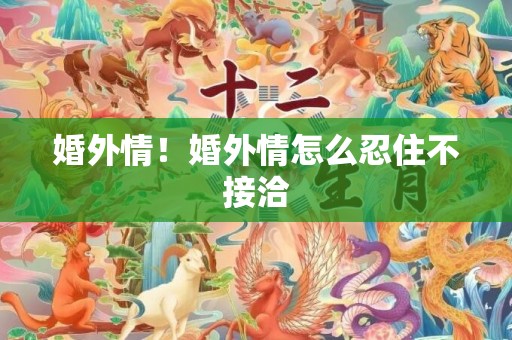 婚外情！婚外情怎么忍住不接洽