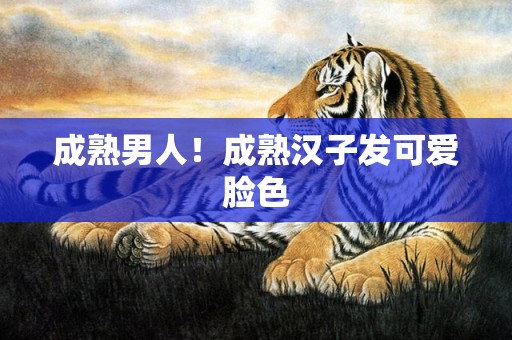成熟男人！成熟汉子发可爱脸色