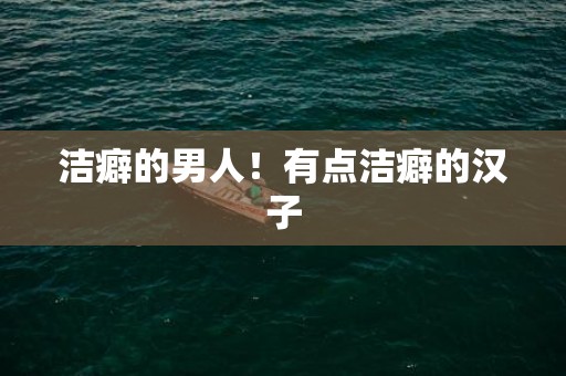 洁癖的男人！有点洁癖的汉子