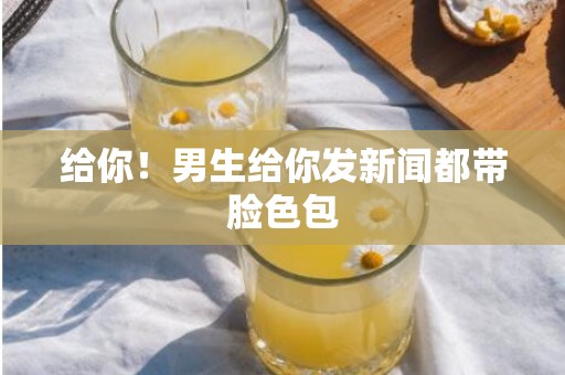 给你！男生给你发新闻都带脸色包