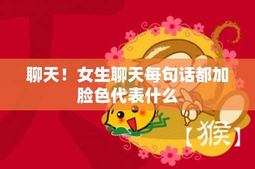 聊天！女生聊天每句话都加脸色代表什么