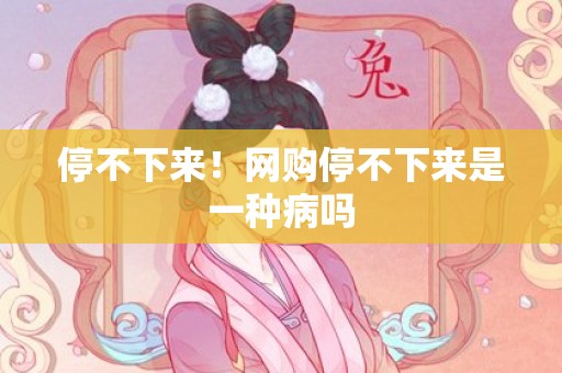 停不下来！网购停不下来是一种病吗
