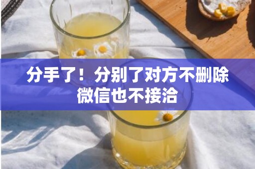 分手了！分别了对方不删除微信也不接洽