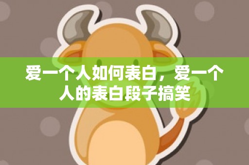 爱一个人如何表白，爱一个人的表白段子搞笑