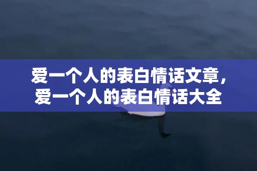 爱一个人的表白情话文章，爱一个人的表白情话大全