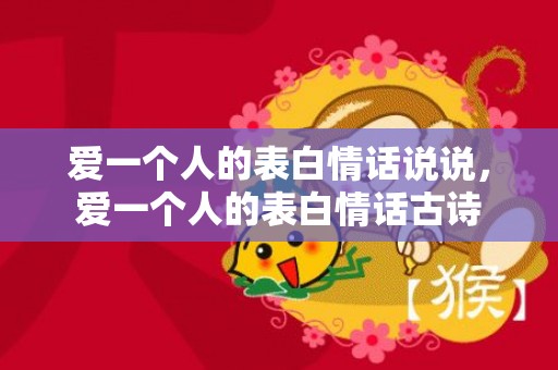 爱一个人的表白情话说说，爱一个人的表白情话古诗