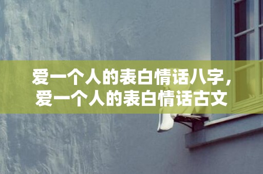 爱一个人的表白情话八字，爱一个人的表白情话古文