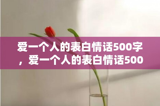 爱一个人的表白情话500字，爱一个人的表白情话500字