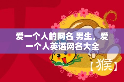 爱一个人的网名 男生，爱一个人英语网名大全