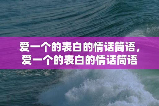 爱一个的表白的情话简语，爱一个的表白的情话简语