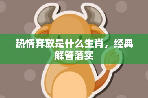 热情奔放是什么生肖，经典解答落实