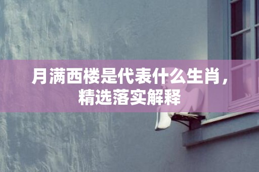 月满西楼是代表什么生肖，精选落实解释