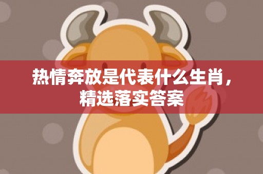 热情奔放是代表什么生肖，精选落实答案