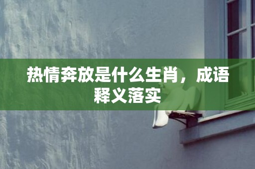 热情奔放是什么生肖，成语释义落实