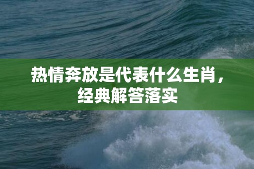 热情奔放是代表什么生肖，经典解答落实