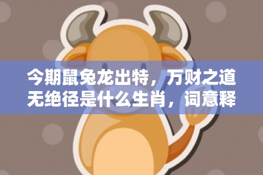今期鼠兔龙出特，万财之道无绝径是什么生肖，词意释义落实