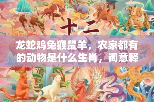 龙蛇鸡兔猴鼠羊，农家都有的动物是什么生肖，词意释义落实