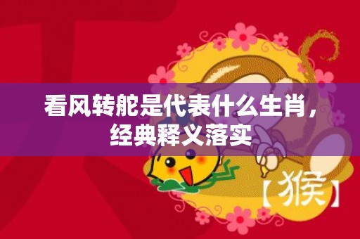 看风转舵是代表什么生肖，经典释义落实