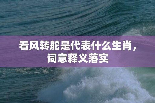 看风转舵是代表什么生肖，词意释义落实