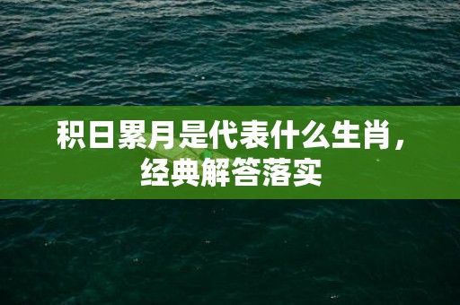 积日累月是代表什么生肖，经典解答落实