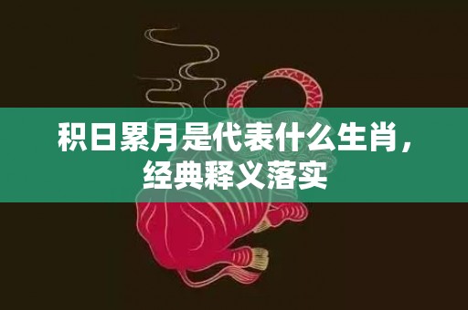 积日累月是代表什么生肖，经典释义落实