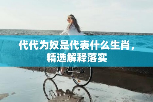 代代为奴是代表什么生肖，精选解释落实
