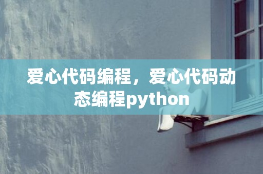 爱心代码编程，爱心代码动态编程python