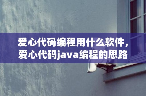 爱心代码编程用什么软件，爱心代码java编程的思路