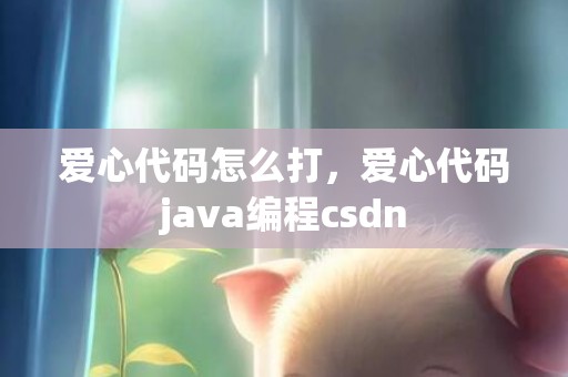爱心代码怎么打，爱心代码java编程csdn