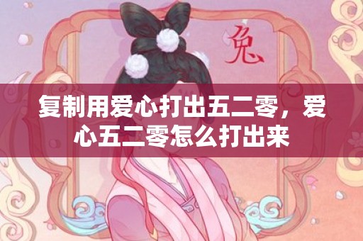 复制用爱心打出五二零，爱心五二零怎么打出来