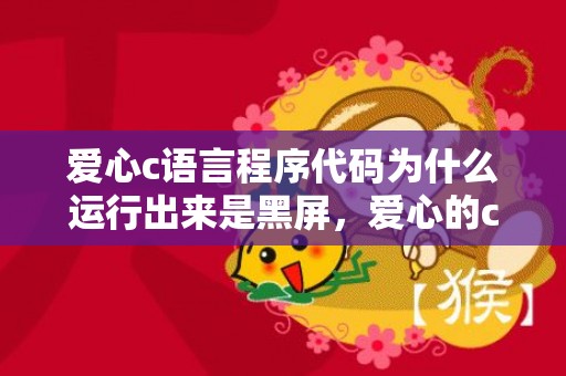 爱心c语言程序代码为什么运行出来是黑屏，爱心的c语言程序是什么
