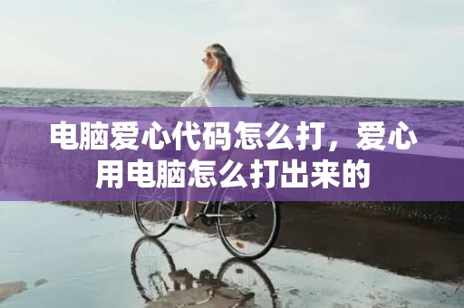 电脑爱心代码怎么打，爱心用电脑怎么打出来的