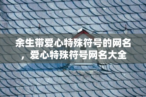 余生带爱心特殊符号的网名，爱心特殊符号网名大全