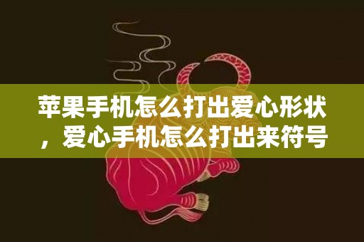苹果手机怎么打出爱心形状，爱心手机怎么打出来符号